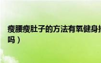 瘦腰瘦肚子的方法有氧健身操（有氧健身操能够瘦身又瘦腰吗）