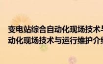 变电站综合自动化现场技术与运行维护（关于变电站综合自动化现场技术与运行维护介绍）