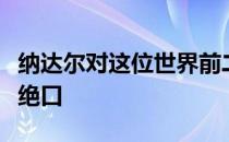 纳达尔对这位世界前二十中最年轻的球员赞不绝口