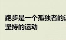 跑步是一个孤独者的运动也是最能持久和值得坚持的运动