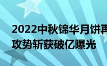 2022中秋锦华月饼再破圈！“海陆空”宣传攻势斩获破亿曝光