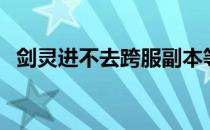 剑灵进不去跨服副本等候室（剑灵进不去）