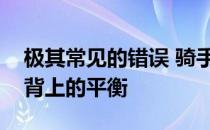 极其常见的错误 骑手用缰绳去保持自己在马背上的平衡