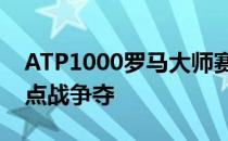 ATP1000罗马大师赛男单第二轮结束一场焦点战争夺