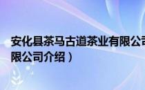 安化县茶马古道茶业有限公司（关于安化县茶马古道茶业有限公司介绍）