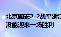 北京国安2-2战平浙江队新帅斯坦利带队首秀没能迎来一场胜利