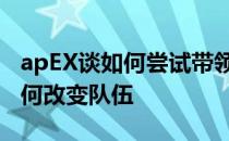 apEX谈如何尝试带领爆头弟Nivera融入和如何改变队伍