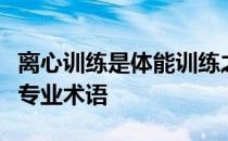 离心训练是体能训练之中的力量训练里常用的专业术语