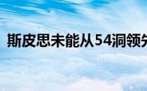 斯皮思未能从54洞领先位置走上冠军领奖台