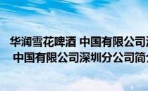 华润雪花啤酒 中国有限公司深圳分公司（关于华润雪花啤酒 中国有限公司深圳分公司简介）