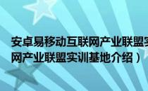 安卓易移动互联网产业联盟实训基地（关于安卓易移动互联网产业联盟实训基地介绍）