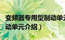 变频器专用型制动单元（关于变频器专用型制动单元介绍）