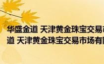 华盛金道 天津黄金珠宝交易市场有限责任公司（关于华盛金道 天津黄金珠宝交易市场有限责任公司简介）