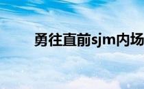 勇往直前sjm内场（勇往直前 sjm）