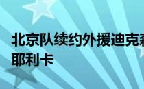 北京队续约外援迪克森并引进塞尔维亚接应布耶利卡