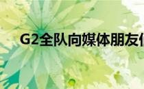 G2全队向媒体朋友们透露了他们的近况