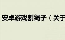 安卓游戏割绳子（关于安卓游戏割绳子介绍）