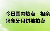 今日国内热点：相亲吃饭后双双逃单 两枚猛犸象牙月饼被拍卖