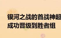 银河之战的首战神超慎独古月xin等4位选手成功晋级到胜者组