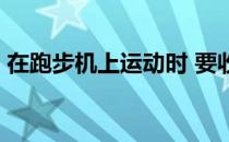 在跑步机上运动时 要收腹收胸 收紧背部肌肉