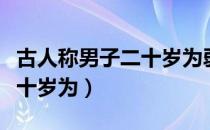 古人称男子二十岁为弱冠之年（古人称男子二十岁为）