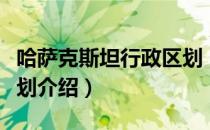 哈萨克斯坦行政区划（关于哈萨克斯坦行政区划介绍）