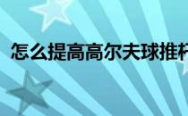 怎么提高高尔夫球推杆技术和掌握推杆技巧