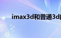 imax3d和普通3d的区别（imax3d）