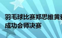 羽毛球比赛郑思维黄雅琼与队友王懿律黄东萍成功会师决赛