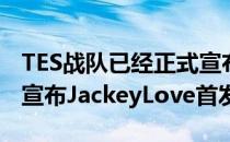 TES战队已经正式宣布JackeyLove加盟 今又宣布JackeyLove首发