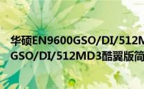 华硕EN9600GSO/DI/512MD3酷翼版（关于华硕EN9600GSO/DI/512MD3酷翼版简介）