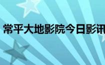 常平大地影院今日影讯（常平大地数字影院）