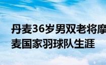 丹麦36岁男双老将摩根森宣布结束19年的丹麦国家羽球队生涯