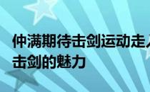 仲满期待击剑运动走入千家万户让大家感受到击剑的魅力