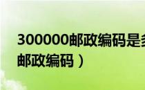 300000邮政编码是多少（300000是哪里的邮政编码）