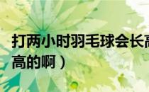 打两小时羽毛球会长高吗（打羽毛球会不会长高的啊）