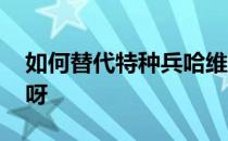 如何替代特种兵哈维尔的强势和普遍性 是谁呀 