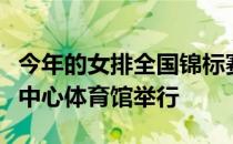 今年的女排全国锦标赛将在广东省江门市体育中心体育馆举行