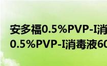 安多福0.5%PVP-I消毒液60ml（关于安多福0.5%PVP-I消毒液60ml介绍）