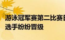 游泳冠军赛第二比赛日晚间预赛项目争夺大热选手纷纷晋级