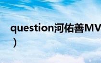 question河佑善MV下载（question河佑善）