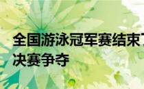 全国游泳冠军赛结束了女子400米个人混合泳决赛争夺