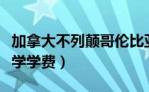 加拿大不列颠哥伦比亚大学学费（哥伦比亚大学学费）