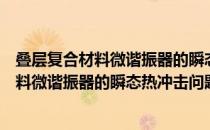 叠层复合材料微谐振器的瞬态热冲击问题（关于叠层复合材料微谐振器的瞬态热冲击问题介绍）