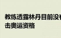 教练透露林丹目前没有退役的想法仍想坚持冲击奥运资格