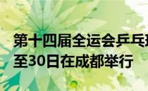 第十四届全运会乒乓球项目资格赛于3月20日至30日在成都举行