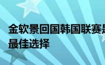 金软景回国韩国联赛是韩国明年参加奥运会的最佳选择