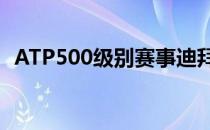 ATP500级别赛事迪拜网球锦标赛落下帷幕