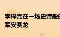 李梓嘉在一场史诗般的男单决赛中力克卫冕冠军安赛龙