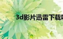 3d影片迅雷下载吗（迅雷3d电影）